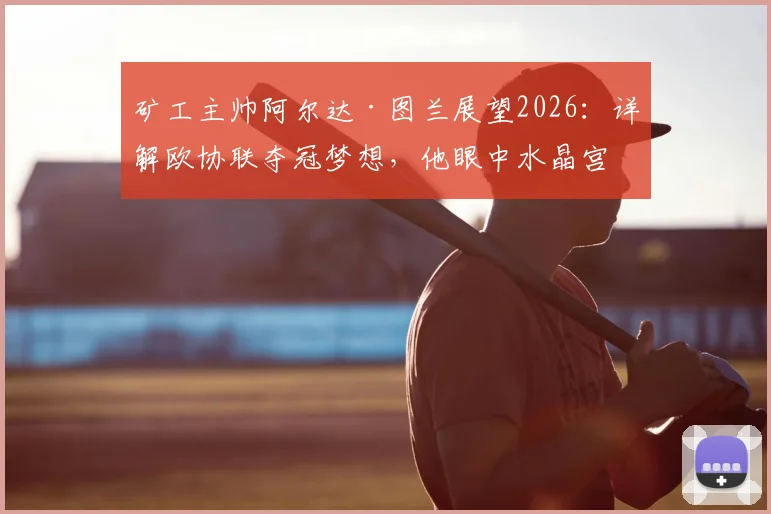矿工主帅阿尔达·图兰展望2026：详解欧协联夺冠梦想，他眼中水晶宫为何代表世界最高水平？