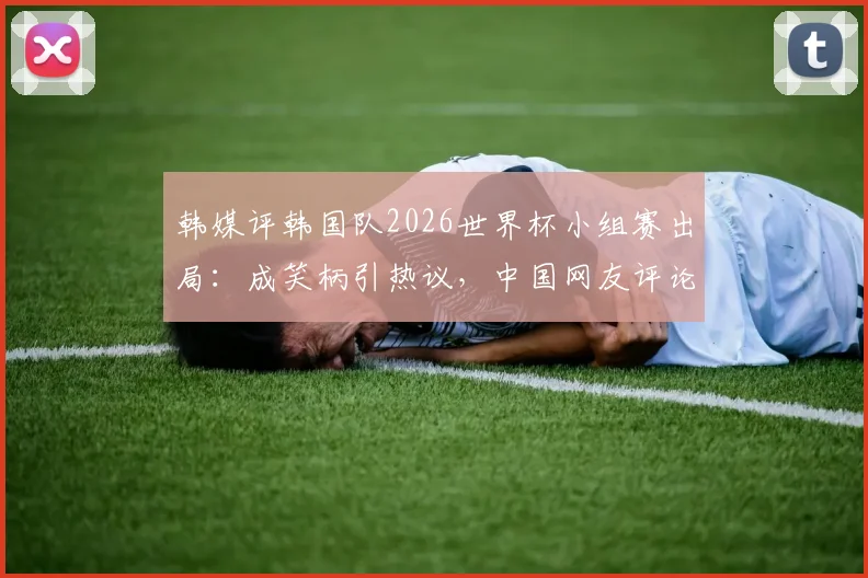 韩媒评韩国队2026世界杯小组赛出局：成笑柄引热议，中国网友评论一览