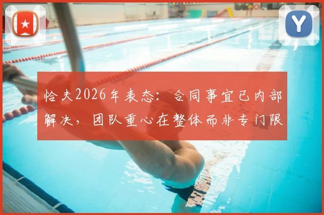 恰夫2026年表态：合同事宜已内部解决，团队重心在整体而非专门限制哈兰德的战术