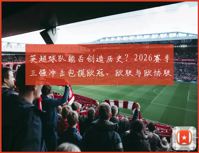英超球队能否创造历史？2026赛季三强冲击包揽欧冠、欧联与欧协联冠军全解析