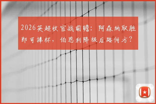 2026英超收官战前瞻：阿森纳取胜即可捧杯，伯恩利降级后路何方？关键条件与赔率解读
