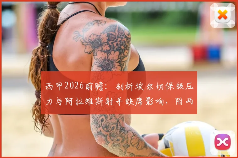 西甲2026前瞻：剖析埃尔切保级压力与阿拉维斯射手缺席影响，附两队历史交锋与近期战绩