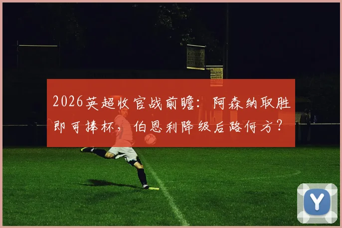 2026英超收官战前瞻：阿森纳取胜即可捧杯，伯恩利降级后路何方？关键条件与赔率解读