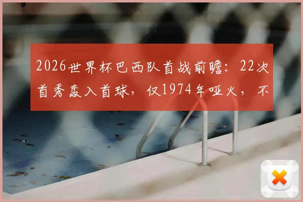 2026世界杯巴西队首战前瞻：22次首秀轰入首球，仅1974年哑火，不败金身能否延续？