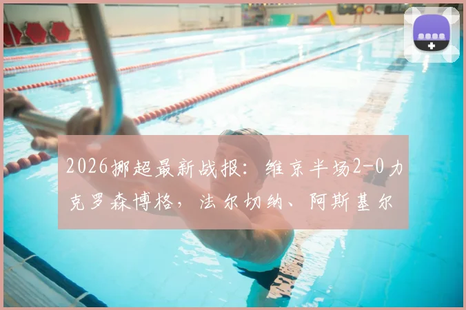 2026挪超最新战报：维京半场2-0力克罗森博格，法尔切纳、阿斯基尔森建功，罗森博格开局为何陷入低迷？