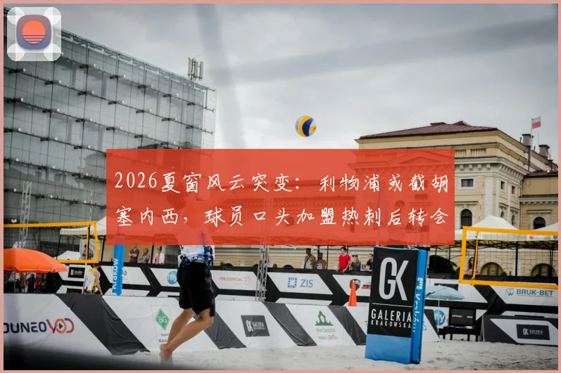 2026夏窗风云突变:利物浦或截胡塞内西,球员口头加盟热刺后转会悬念再起,解析红军引援策略