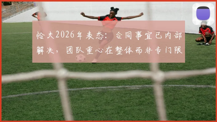 恰夫2026年表态：合同事宜已内部解决，团队重心在整体而非专门限制哈兰德的战术