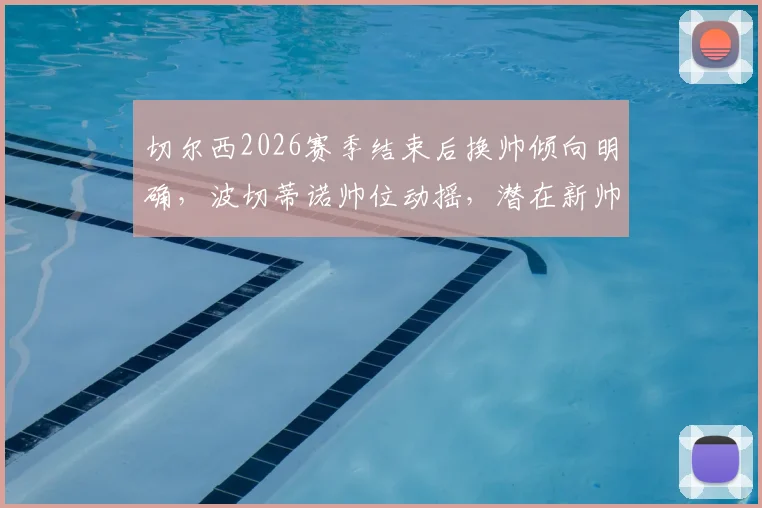 切尔西2026赛季结束后换帅倾向明确，波切蒂诺帅位动摇，潜在新帅人选与罗森博格未来深度分析