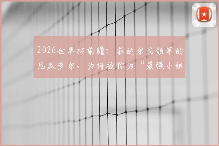 2026世界杯前瞻:菲达尔戈领军的厄瓜多尔,为何被称为“最强小组第三”?备战淘汰赛无惧任何对手
