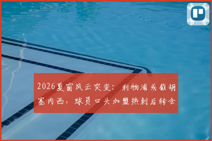 2026夏窗风云突变：利物浦或截胡塞内西，球员口头加盟热刺后转会悬念再起，解析红军引援策略