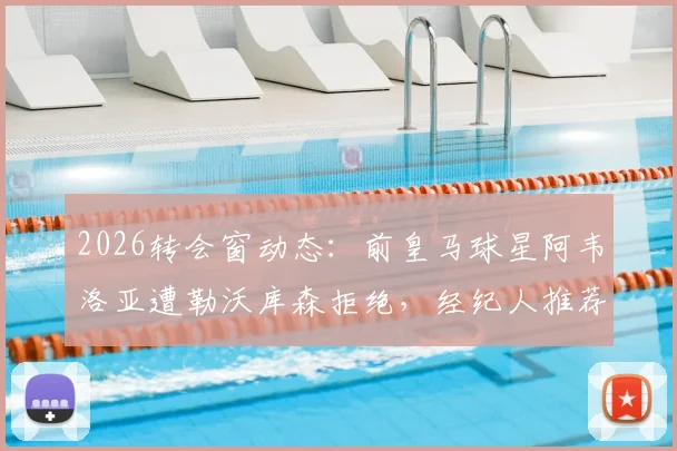2026转会窗动态：前皇马球星阿韦洛亚遭勒沃库森拒绝，经纪人推荐为何频频碰壁？
