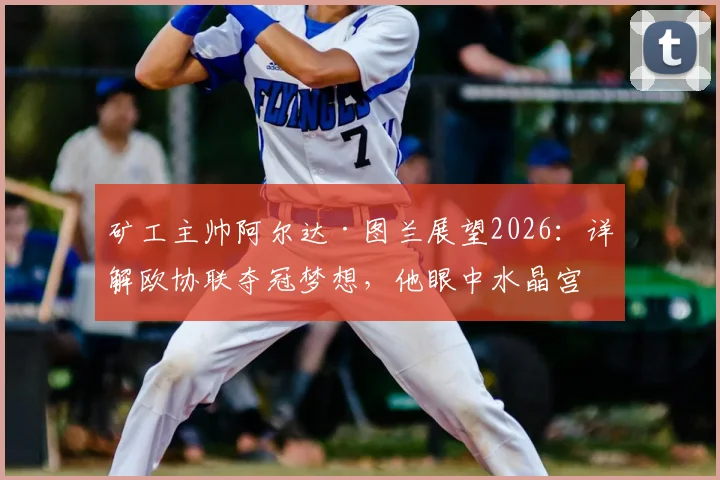 矿工主帅阿尔达·图兰展望2026:详解欧协联夺冠梦想,他眼中水晶宫为何代表世界最高水平?