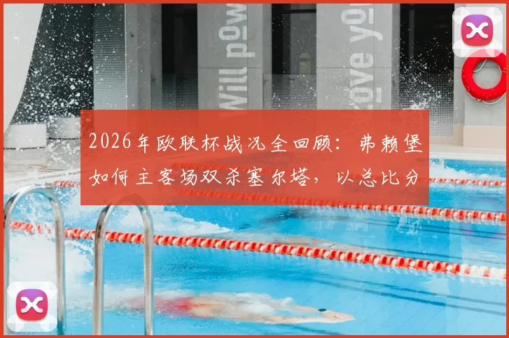 2026年欧联杯战况全回顾：弗赖堡如何主客场双杀塞尔塔，以总比分6-1强势晋级半决赛？