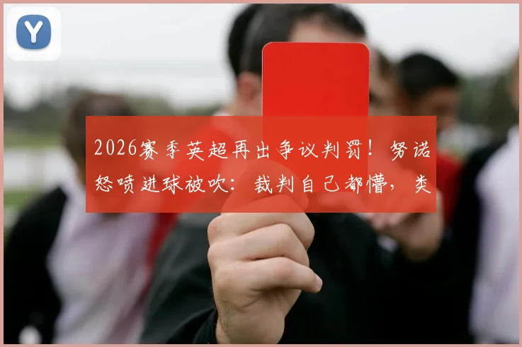 2026赛季英超再出争议判罚！努诺怒喷进球被吹：裁判自己都懵，类似误判何时休？
