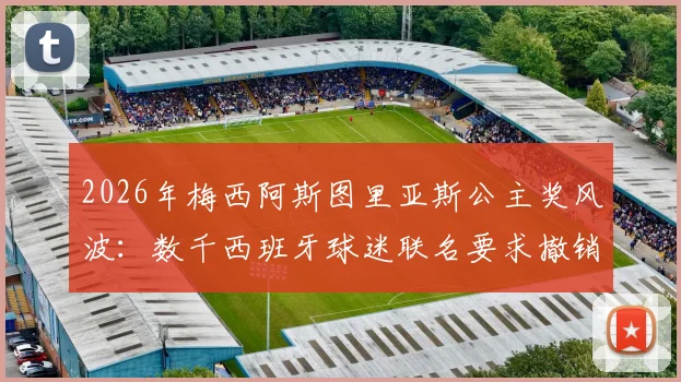 2026年梅西阿斯图里亚斯公主奖风波：数千西班牙球迷联名要求撤销，事件起因与最新进展全解析