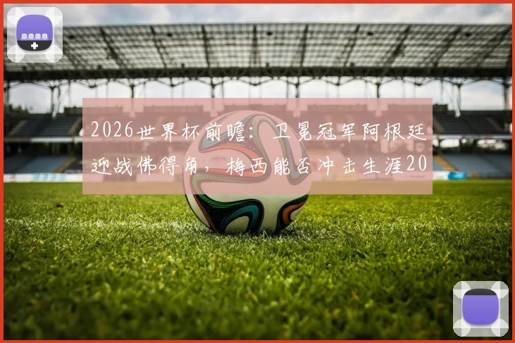 2026世界杯前瞻:卫冕冠军阿根廷迎战佛得角,梅西能否冲击生涯20球大关?