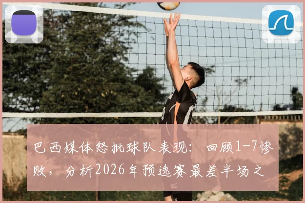 巴西媒体怒批球队表现：回顾1-7惨败，分析2026年预选赛最差半场之战