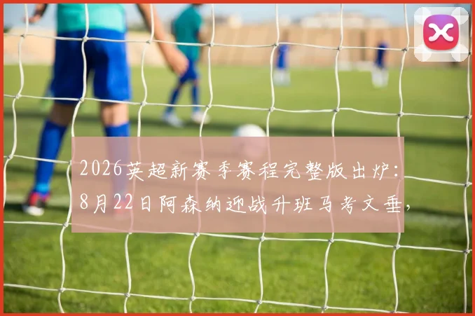 2026英超新赛季赛程完整版出炉：8月22日阿森纳迎战升班马考文垂，附赛程表下载与历史交锋解析