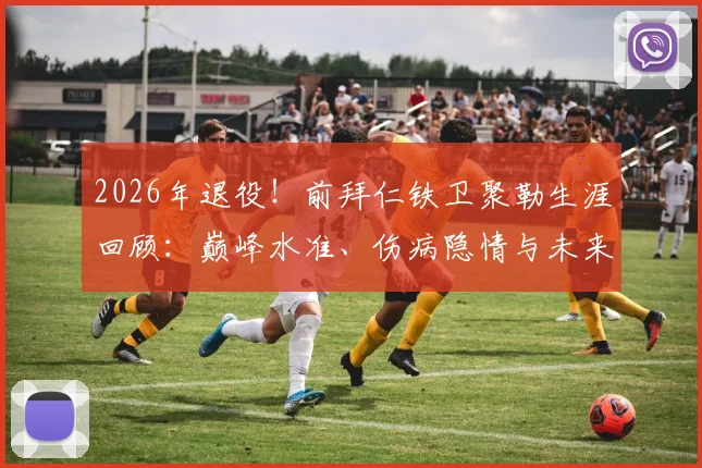 2026年退役！前拜仁铁卫聚勒生涯回顾：巅峰水准、伤病隐情与未来规划全解析