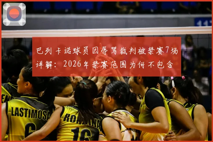 巴列卡诺球员因辱骂裁判被禁赛7场详解：2026年禁赛范围为何不包含欧协联赛事？球迷热议焦点