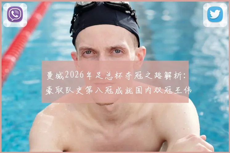 曼城2026年足总杯夺冠之路解析:豪取队史第八冠成就国内双冠王伟业,附决赛集锦与阵容分析