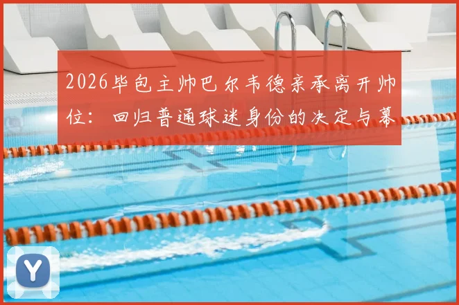 2026毕包主帅巴尔韦德亲承离开帅位：回归普通球迷身份的决定与幕后心路历程
