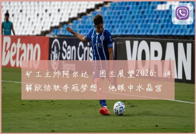 矿工主帅阿尔达·图兰展望2026：详解欧协联夺冠梦想，他眼中水晶宫为何代表世界最高水平？