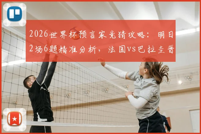 2026世界杯预言家竞猜攻略：明日2场6题精准分析，法国vs巴拉圭晋级前景深度剖析