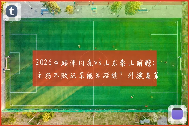 2026中超津门虎vs山东泰山前瞻:主场不败记录能否延续?外援基莱斯火热状态成关键看点