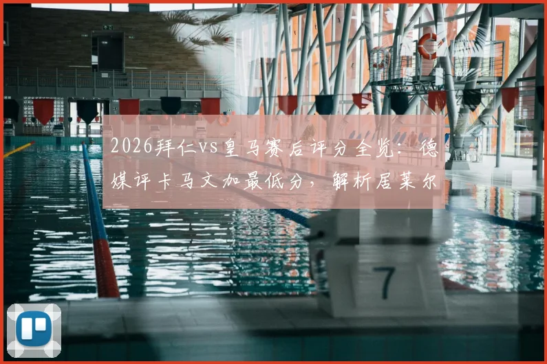 2026拜仁vs皇马赛后评分全览：德媒评卡马文加最低分，解析居莱尔、奥利塞获满分原因