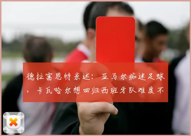 德拉富恩特亲述：亚马尔痴迷足球，卡瓦哈尔想回归西班牙队难度不小