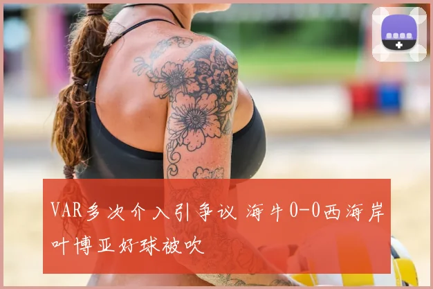 VAR多次介入引争议 海牛0-0西海岸叶博亚好球被吹