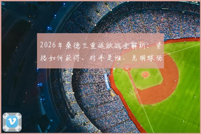 2026年桑德兰重返欧战全解析：资格如何获得、对手是谁、光明球场沸腾之夜回顾