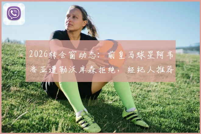 2026转会窗动态：前皇马球星阿韦洛亚遭勒沃库森拒绝，经纪人推荐为何频频碰壁？
