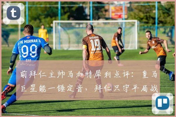 前拜仁主帅马加特犀利点评：皇马巨星能一锤定音，拜仁只守平局战略行不通