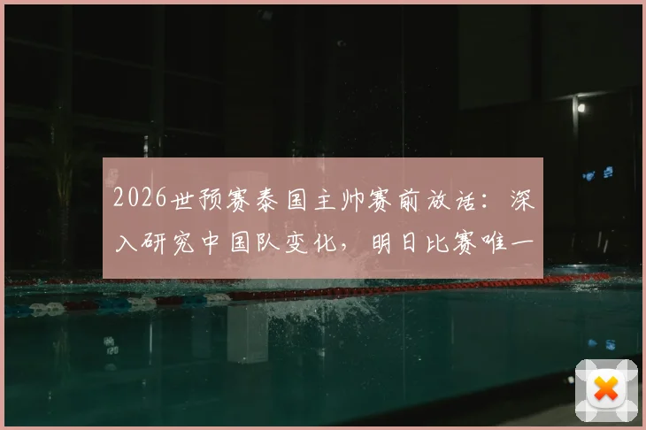 2026世预赛泰国主帅赛前放话：深入研究中国队变化，明日比赛唯一目标就是取胜