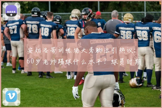 安切洛蒂训练场大秀脚法引热议:60岁老帅踢球什么水平?球员时期司职中场,附动作教学解析