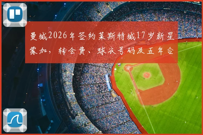 曼城2026年签约莱斯特城17岁新星蒙加，转会费、球衣号码及五年合同细节全解析