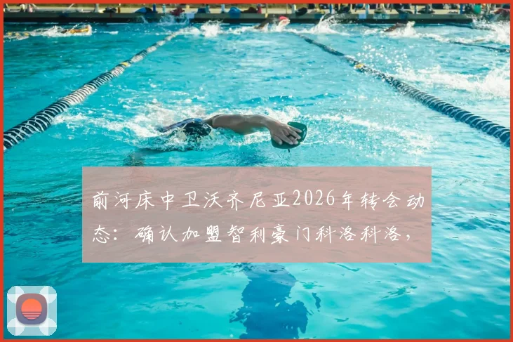前河床中卫沃齐尼亚2026年转会动态:确认加盟智利豪门科洛科洛,签约至2027年细节曝光