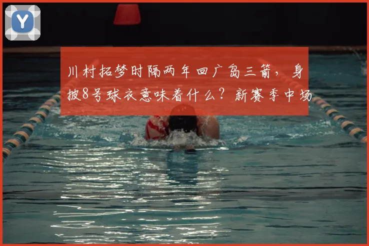 川村拓梦时隔两年回广岛三箭，身披8号球衣意味着什么？新赛季中场核心猜想
