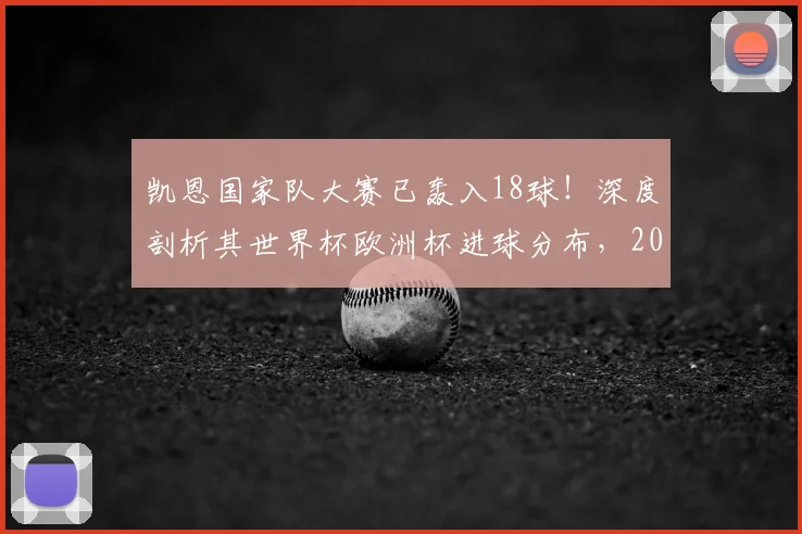 凯恩国家队大赛已轰入18球！深度剖析其世界杯欧洲杯进球分布，2026年能否超越C罗克洛泽登顶历史第一？