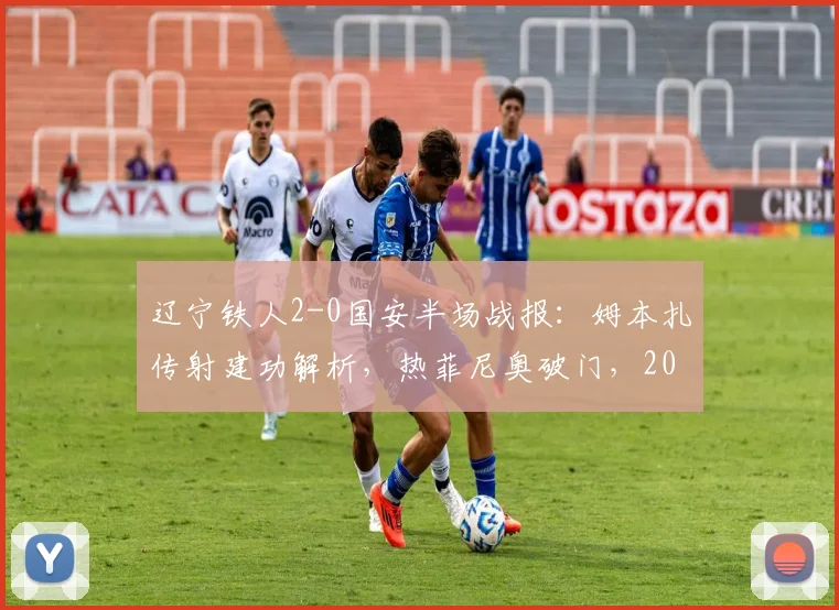 辽宁铁人2-0国安半场战报：姆本扎传射建功解析，热菲尼奥破门，2026赛季国安防守体系引热议