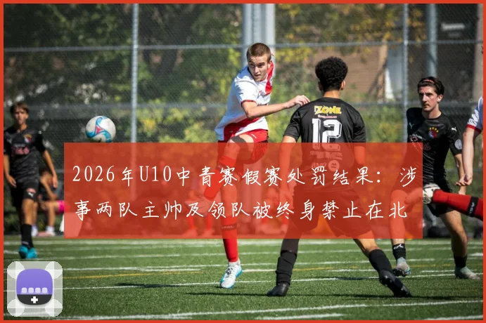 2026年U10中青赛假赛处罚结果：涉事两队主帅及领队被终身禁止在北京市参与足球活动，青少年赛事风气引关注