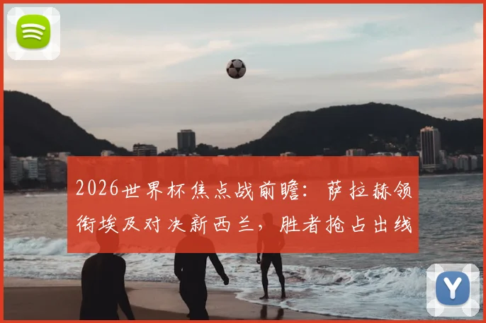 2026世界杯焦点战前瞻：萨拉赫领衔埃及对决新西兰，胜者抢占出线先机，克里斯·伍德点出关键威胁