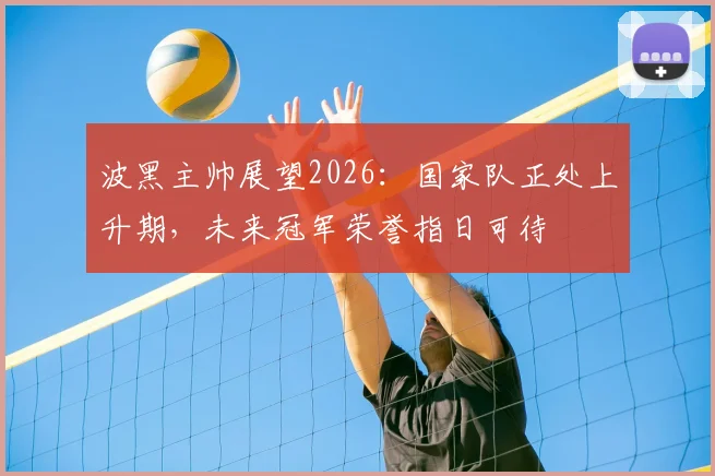 波黑主帅展望2026：国家队正处上升期，未来冠军荣誉指日可待