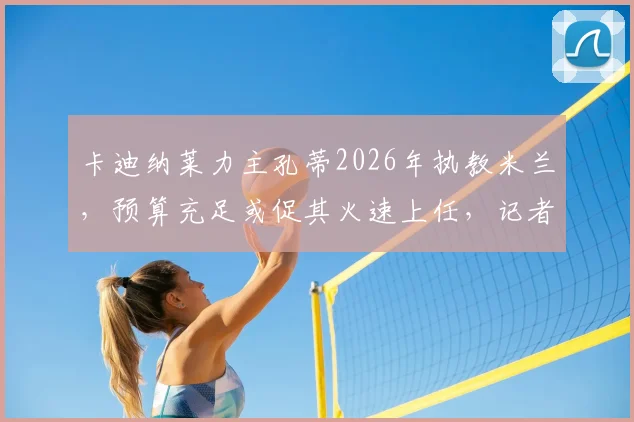 卡迪纳莱力主孔蒂2026年执教米兰，预算充足或促其火速上任，记者披露背后关键