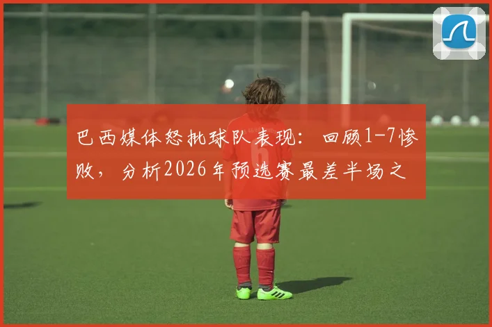 巴西媒体怒批球队表现：回顾1-7惨败，分析2026年预选赛最差半场之战