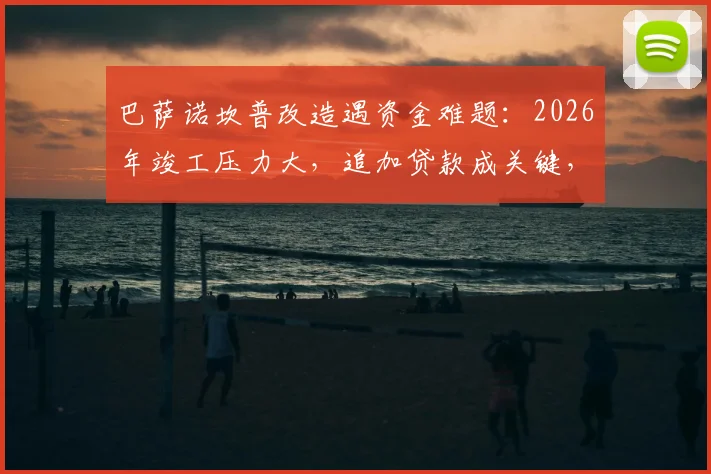 巴萨诺坎普改造遇资金难题：2026年竣工压力大，追加贷款成关键，球队财政影响几何？