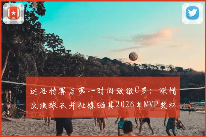 达洛特赛后第一时间致敬C罗：深情交换球衣并社媒晒其2026年MVP奖杯图，引全网热议