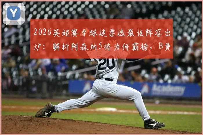 2026英超赛季球迷票选最佳阵容出炉：解析阿森纳5将为何霸榜，B费、哈兰德强势入选引热议